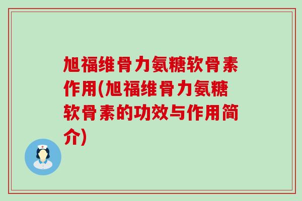 旭福维骨力氨糖软骨素作用(旭福维骨力氨糖软骨素的功效与作用简介) 旭福维骨力氨糖软骨素作用(旭福维骨力氨糖软骨素的功效与作用简介)