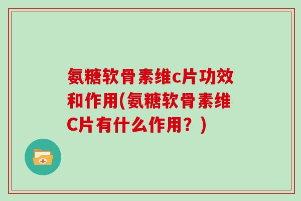 氨糖软骨素维c片功效和作用(氨糖软骨素维C片有什么作用?) 氨糖软骨素维c片功效和作用(氨糖软骨素维C片有什么作用?)