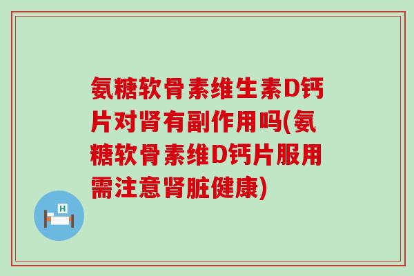 氨糖软骨素维生素D钙片对有副作用吗(氨糖软骨素维D钙片服用需注意脏健康) 氨糖软骨素维生素D钙片对有副作用吗(氨糖软骨素维D钙片服用需注意脏健康)