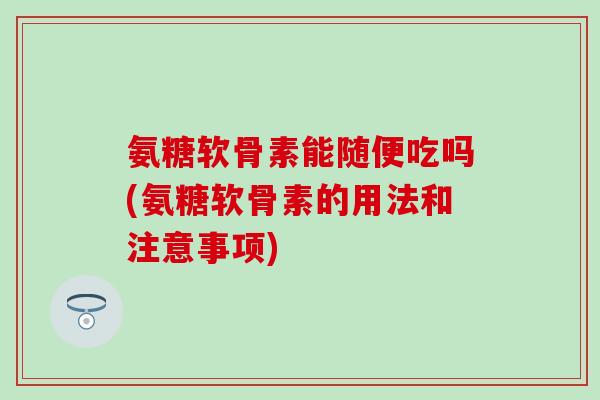 氨糖软骨素能随便吃吗(氨糖软骨素的用法和注意事项)