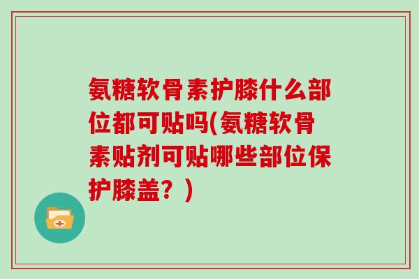 氨糖软骨素护膝什么部位都可贴吗(氨糖软骨素贴剂可贴哪些部位保护膝盖?) 氨糖软骨素护膝什么部位都可贴吗(氨糖软骨素贴剂可贴哪些部位保护膝盖?)