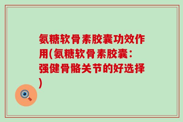 氨糖软骨素胶囊功效作用(氨糖软骨素胶囊:强健骨骼关节的好选择) 氨糖软骨素胶囊功效作用(氨糖软骨素胶囊:强健骨骼关节的好选择)