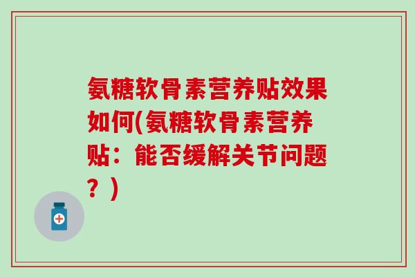 氨糖软骨素营养贴效果如何(氨糖软骨素营养贴:能否缓解关节问题?) 氨糖软骨素营养贴效果如何(氨糖软骨素营养贴:能否缓解关节问题?)
