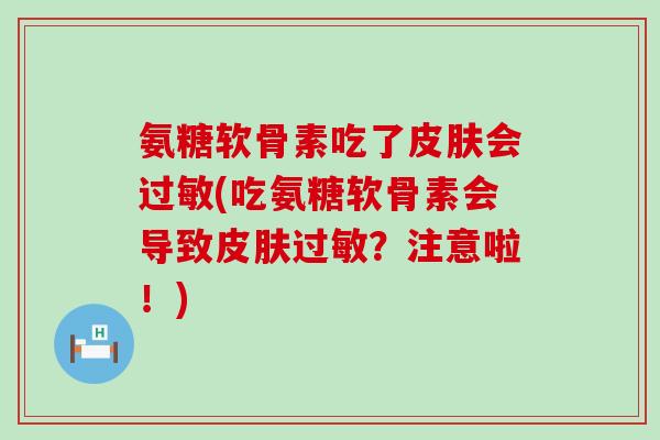 氨糖软骨素吃了会(吃氨糖软骨素会导致？注意啦！)