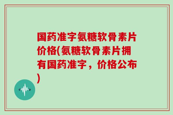 国药准字氨糖软骨素片价格(氨糖软骨素片拥有国药准字,价格公布) 国药准字氨糖软骨素片价格(氨糖软骨素片拥有国药准字,价格公布)
