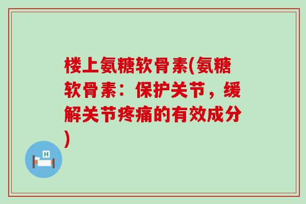 楼上氨糖软骨素(氨糖软骨素:保护关节,缓解关节的有效成分) 楼上氨糖软骨素(氨糖软骨素:保护关节,缓解关节的有效成分)