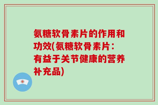 氨糖软骨素片的作用和功效(氨糖软骨素片：有益于关节健康的营养补充品)