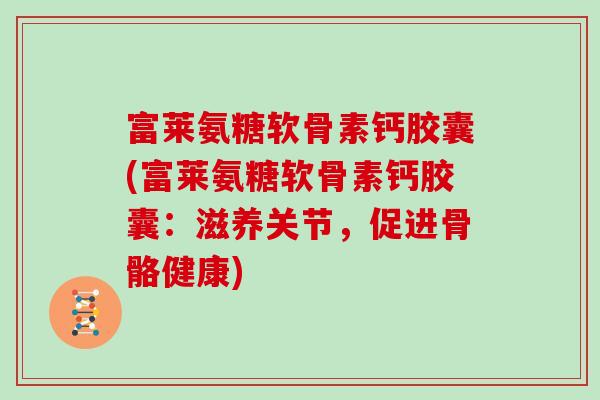 富莱氨糖软骨素钙胶囊(富莱氨糖软骨素钙胶囊:滋养关节,促进骨骼健康) 富莱氨糖软骨素钙胶囊(富莱氨糖软骨素钙胶囊:滋养关节,促进骨骼健康)