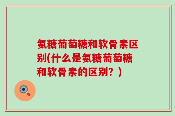 氨糖葡萄糖和软骨素区别(什么是氨糖葡萄糖和软骨素的区别?) 氨糖葡萄糖和软骨素区别(什么是氨糖葡萄糖和软骨素的区别?)