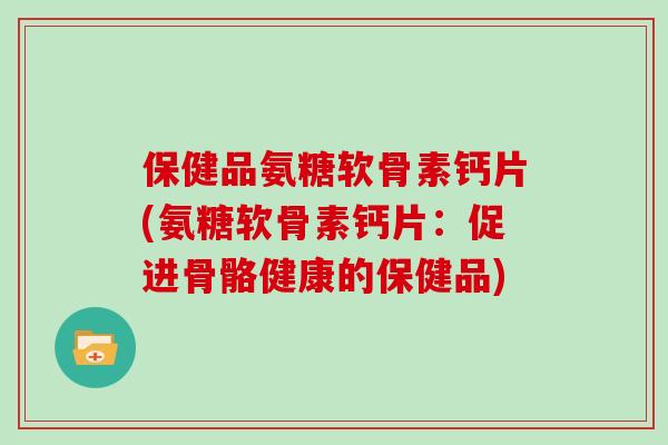 保健品氨糖软骨素钙片(氨糖软骨素钙片：促进骨骼健康的保健品)
