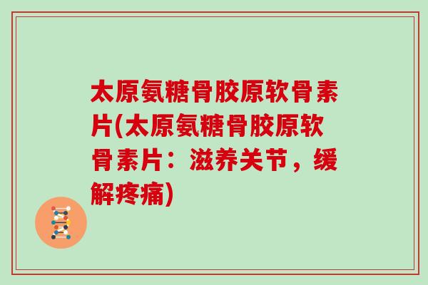太原氨糖骨胶原软骨素片(太原氨糖骨胶原软骨素片：滋养关节，缓解)