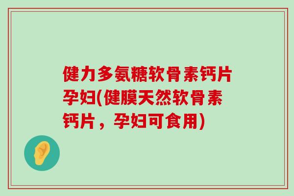 健力多氨糖软骨素钙片孕妇(健膜天然软骨素钙片,孕妇可食用) 健力多氨糖软骨素钙片孕妇(健膜天然软骨素钙片,孕妇可食用)