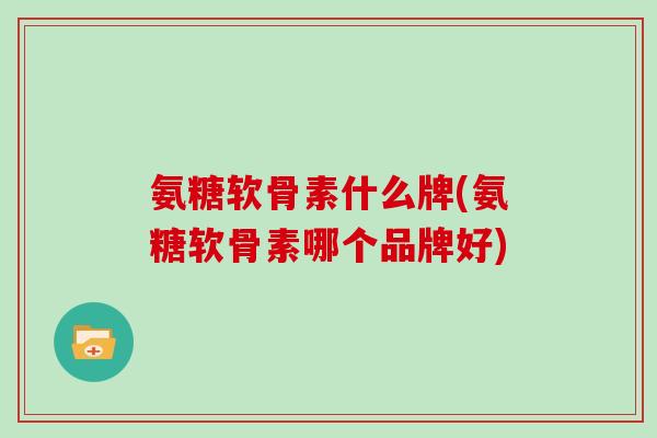 氨糖软骨素什么牌(氨糖软骨素哪个品牌好) 氨糖软骨素什么牌(氨糖软骨素哪个品牌好)