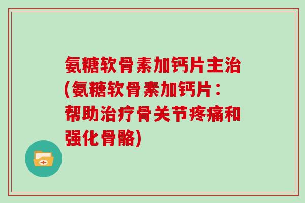 氨糖软骨素加钙片主(氨糖软骨素加钙片:帮助骨关节和强化骨骼) 氨糖软骨素加钙片主(氨糖软骨素加钙片:帮助骨关节和强化骨骼)