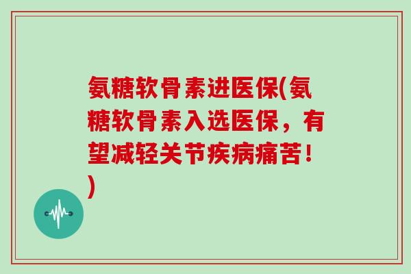 氨糖软骨素进医保(氨糖软骨素入选医保，有望减轻关节痛苦！)