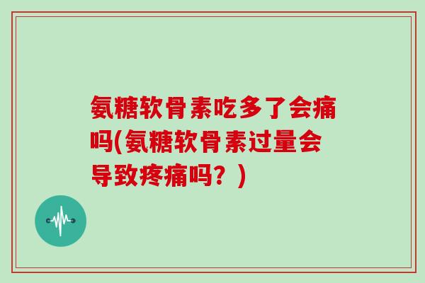 氨糖软骨素吃多了会痛吗(氨糖软骨素过量会导致吗?) 氨糖软骨素吃多了会痛吗(氨糖软骨素过量会导致吗?)