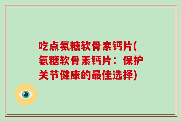 吃点氨糖软骨素钙片(氨糖软骨素钙片:保护关节健康的佳选择) 吃点氨糖软骨素钙片(氨糖软骨素钙片:保护关节健康的佳选择)