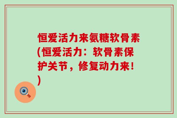 恒爱活力来氨糖软骨素(恒爱活力：软骨素保护关节，修复动力来！)