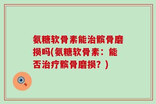 氨糖软骨素能髌骨磨损吗(氨糖软骨素:能否髌骨磨损?) 氨糖软骨素能髌骨磨损吗(氨糖软骨素:能否髌骨磨损?)