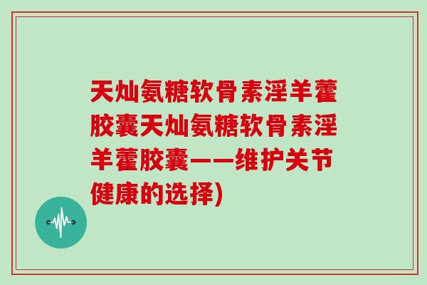 天灿氨糖软骨素淫羊藿胶囊天灿氨糖软骨素淫羊藿胶囊——维护关节健康的选择)