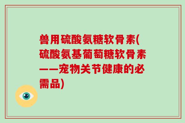兽用硫酸氨糖软骨素(硫酸氨基葡萄糖软骨素——宠物关节健康的必需品)