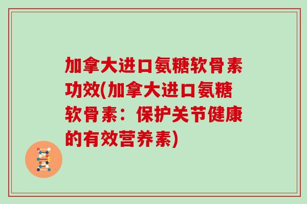 加拿大进口氨糖软骨素功效(加拿大进口氨糖软骨素：保护关节健康的有效营养素)