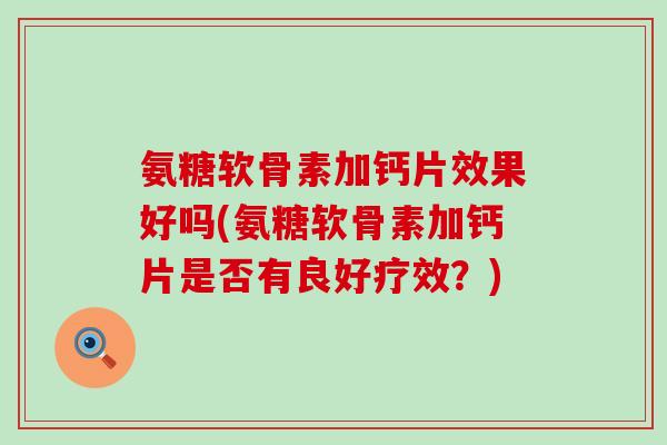 氨糖软骨素加钙片效果好吗(氨糖软骨素加钙片是否有良好疗效？)