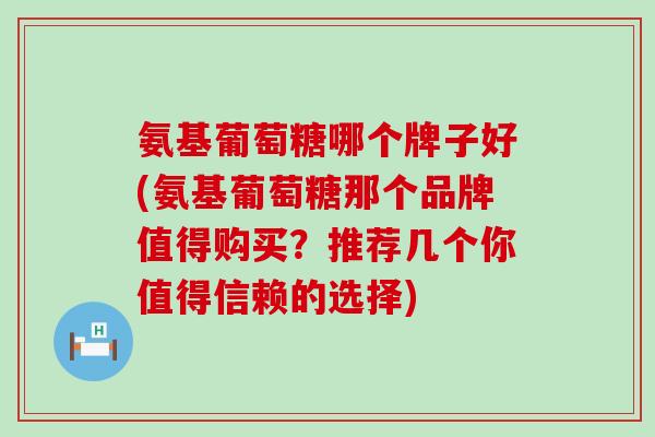 氨基葡萄糖哪个牌子好(氨基葡萄糖那个品牌值得购买?推荐几个你值得信赖的选择) 氨基葡萄糖哪个牌子好(氨基葡萄糖那个品牌值得购买?推荐几个你值得信赖的选择)