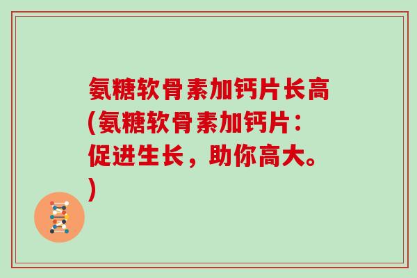 氨糖软骨素加钙片长高(氨糖软骨素加钙片:促进生长,助你高大。) 氨糖软骨素加钙片长高(氨糖软骨素加钙片:促进生长,助你高大。)