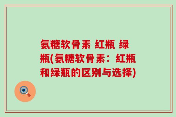 氨糖软骨素 红瓶 绿瓶(氨糖软骨素:红瓶和绿瓶的区别与选择) 氨糖软骨素 红瓶 绿瓶(氨糖软骨素:红瓶和绿瓶的区别与选择)
