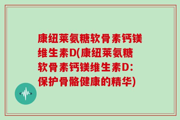 康纽莱氨糖软骨素钙镁维生素D(康纽莱氨糖软骨素钙镁维生素D:保护骨骼健康的精华) 康纽莱氨糖软骨素钙镁维生素D(康纽莱氨糖软骨素钙镁维生素D:保护骨骼健康的精华)