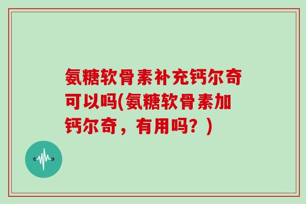 氨糖软骨素补充钙尔奇可以吗(氨糖软骨素加钙尔奇,有用吗?) 氨糖软骨素补充钙尔奇可以吗(氨糖软骨素加钙尔奇,有用吗?)