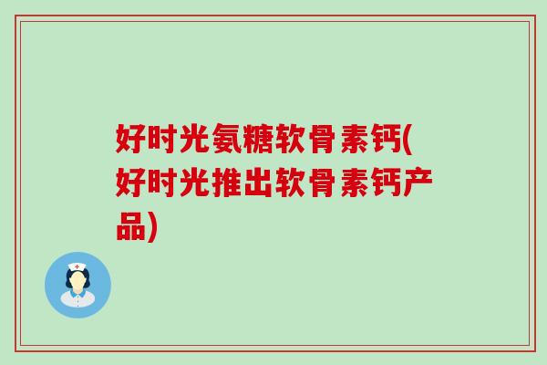好时光氨糖软骨素钙(好时光推出软骨素钙产品)
