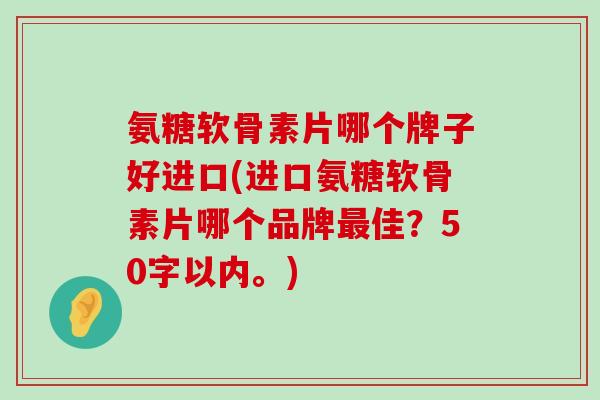 氨糖软骨素片哪个牌子好进口(进口氨糖软骨素片哪个品牌佳?50字以内。) 氨糖软骨素片哪个牌子好进口(进口氨糖软骨素片哪个品牌佳?50字以内。)