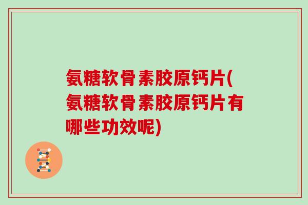 氨糖软骨素胶原钙片(氨糖软骨素胶原钙片有哪些功效呢) 氨糖软骨素胶原钙片(氨糖软骨素胶原钙片有哪些功效呢)