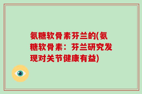 氨糖软骨素芬兰的(氨糖软骨素:芬兰研究发现对关节健康有益) 氨糖软骨素芬兰的(氨糖软骨素:芬兰研究发现对关节健康有益)