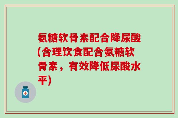 氨糖软骨素配合降尿酸(合理饮食配合氨糖软骨素，有效降低尿酸水平)