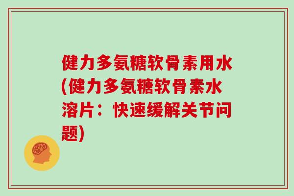 健力多氨糖软骨素用水(健力多氨糖软骨素水溶片:快速缓解关节问题) 健力多氨糖软骨素用水(健力多氨糖软骨素水溶片:快速缓解关节问题)