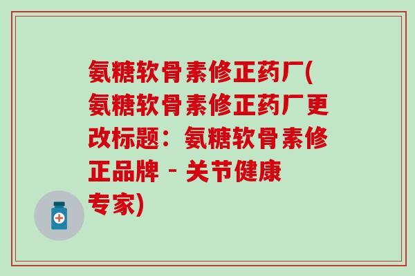 氨糖软骨素修正药厂(氨糖软骨素修正药厂更改标题:氨糖软骨素修正品牌 - 关节健康专家) 氨糖软骨素修正药厂(氨糖软骨素修正药厂更改标题:氨糖软骨素修正品牌 - 关节健康专家)