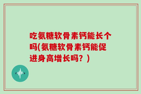 吃氨糖软骨素钙能长个吗(氨糖软骨素钙能促进身高增长吗？)