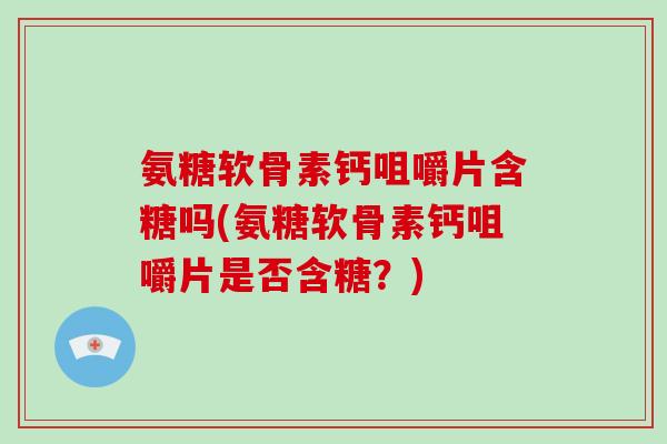 氨糖软骨素钙咀嚼片含糖吗(氨糖软骨素钙咀嚼片是否含糖?) 氨糖软骨素钙咀嚼片含糖吗(氨糖软骨素钙咀嚼片是否含糖?)