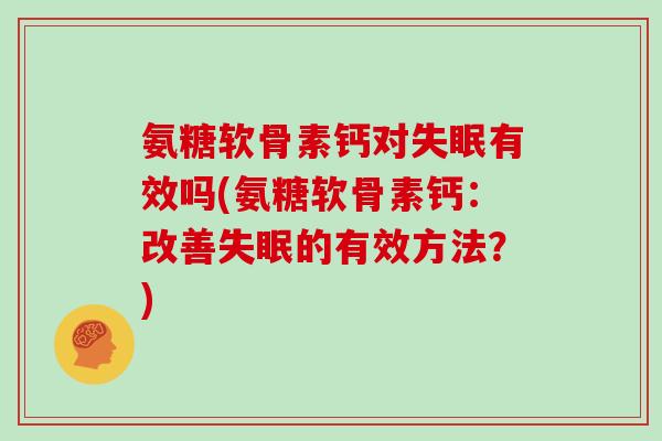 氨糖软骨素钙对有效吗(氨糖软骨素钙:改善的有效方法?) 氨糖软骨素钙对有效吗(氨糖软骨素钙:改善的有效方法?)