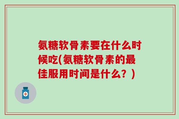 氨糖软骨素要在什么时候吃(氨糖软骨素的佳服用时间是什么?) 氨糖软骨素要在什么时候吃(氨糖软骨素的佳服用时间是什么?)