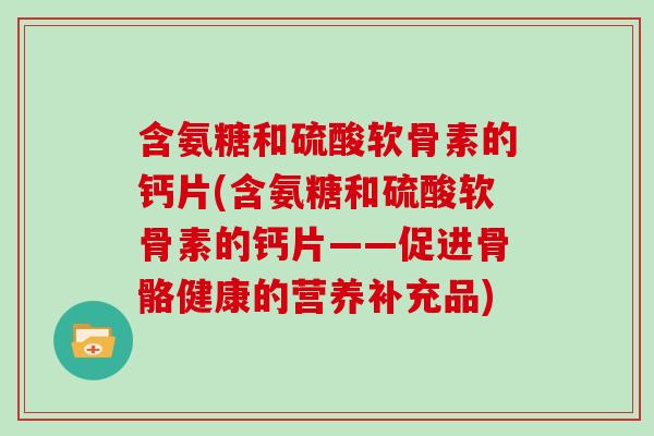 含氨糖和硫酸软骨素的钙片(含氨糖和硫酸软骨素的钙片——促进骨骼健康的营养补充品)