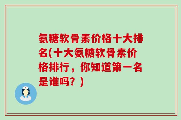 氨糖软骨素价格十大排名(十大氨糖软骨素价格排行，你知道第一名是谁吗？)