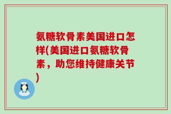 氨糖软骨素美国进口怎样(美国进口氨糖软骨素，助您维持健康关节)