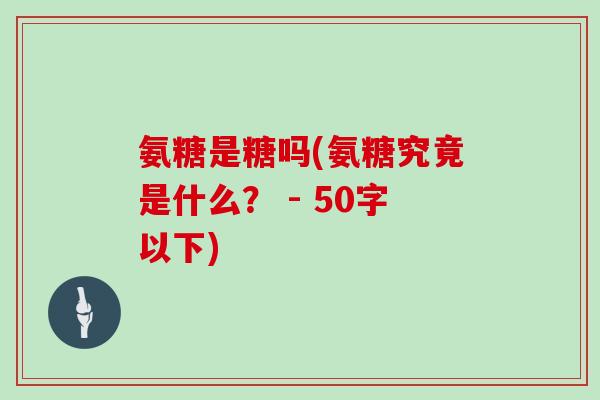 氨糖是糖吗(氨糖究竟是什么? - 50字以下) 氨糖是糖吗(氨糖究竟是什么? - 50字以下)