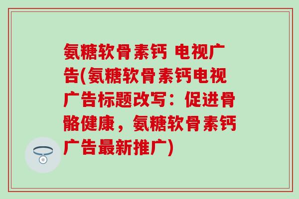 氨糖软骨素钙 电视广告(氨糖软骨素钙电视广告标题改写:促进骨骼健康,氨糖软骨素钙广告新推广) 氨糖软骨素钙 电视广告(氨糖软骨素钙电视广告标题改写:促进骨骼健康,氨糖软骨素钙广告新推广)
