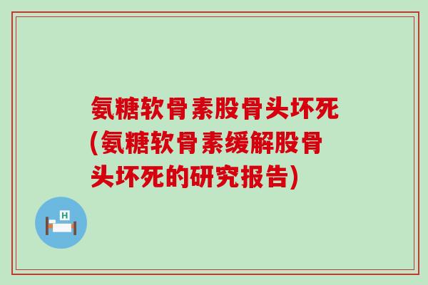 氨糖软骨素股骨头坏死(氨糖软骨素缓解股骨头坏死的研究报告) 氨糖软骨素股骨头坏死(氨糖软骨素缓解股骨头坏死的研究报告)