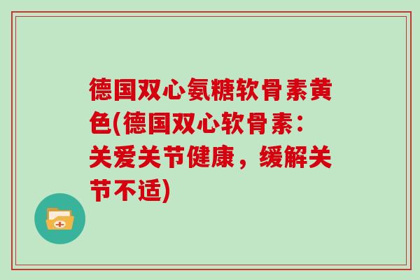 德国双心氨糖软骨素黄色(德国双心软骨素:关爱关节健康,缓解关节不适) 德国双心氨糖软骨素黄色(德国双心软骨素:关爱关节健康,缓解关节不适)